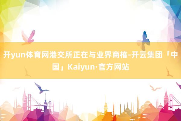 开yun体育网　　港交所正在与业界商榷-开云集团「中国」Kaiyun·官方网站