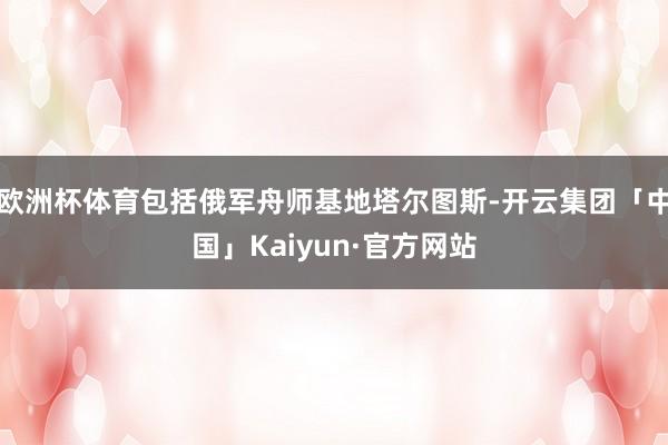 欧洲杯体育包括俄军舟师基地塔尔图斯-开云集团「中国」Kaiyun·官方网站