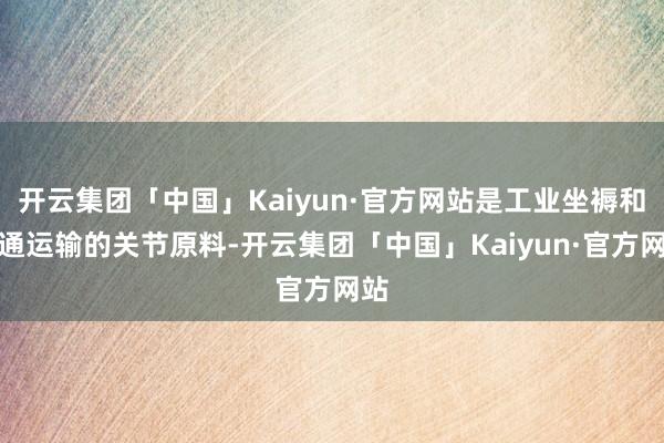 开云集团「中国」Kaiyun·官方网站是工业坐褥和交通运输的关节原料-开云集团「中国」Kaiyun·官方网站