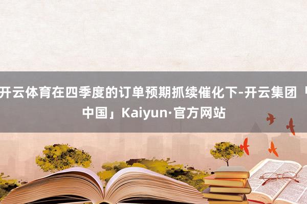 开云体育在四季度的订单预期抓续催化下-开云集团「中国」Kaiyun·官方网站