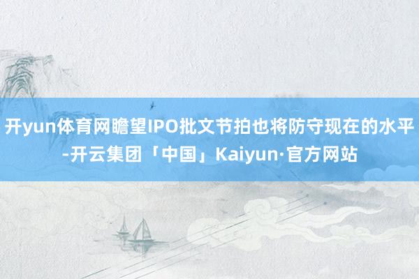 开yun体育网瞻望IPO批文节拍也将防守现在的水平-开云集团「中国」Kaiyun·官方网站