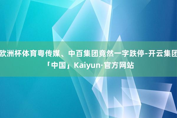 欧洲杯体育粤传媒、中百集团竟然一字跌停-开云集团「中国」Kaiyun·官方网站