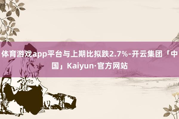 体育游戏app平台与上期比拟跌2.7%-开云集团「中国」Kaiyun·官方网站