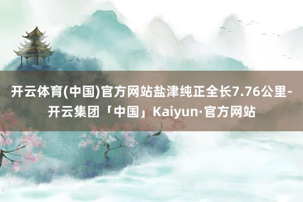 开云体育(中国)官方网站　　盐津纯正全长7.76公里-开云集团「中国」Kaiyun·官方网站