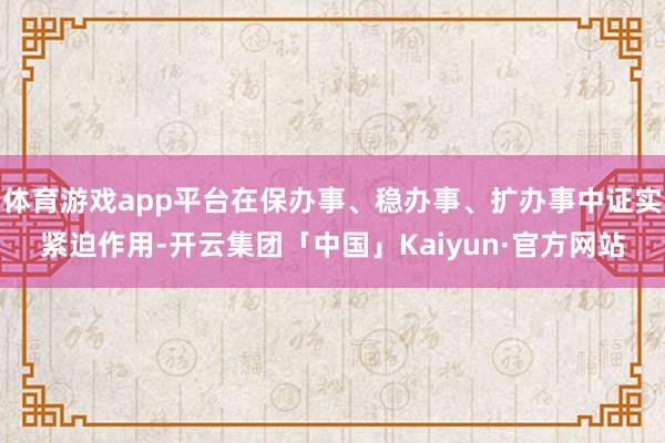 体育游戏app平台在保办事、稳办事、扩办事中证实紧迫作用-开云集团「中国」Kaiyun·官方网站