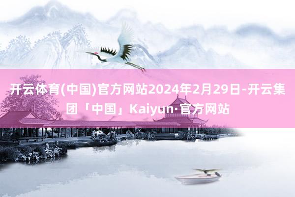 开云体育(中国)官方网站2024年2月29日-开云集团「中国」Kaiyun·官方网站