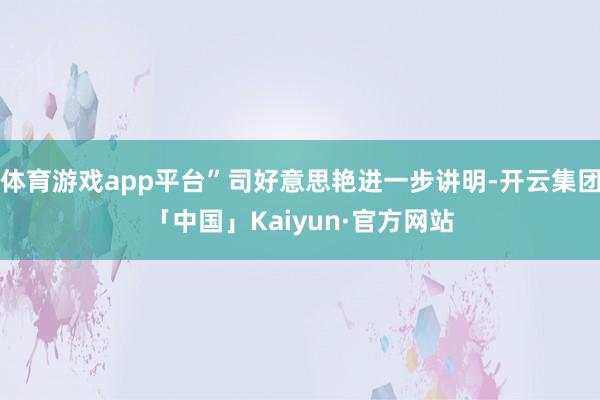 体育游戏app平台”司好意思艳进一步讲明-开云集团「中国」Kaiyun·官方网站