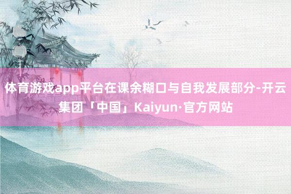 体育游戏app平台在课余糊口与自我发展部分-开云集团「中国」Kaiyun·官方网站