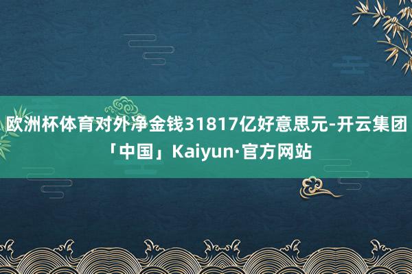 欧洲杯体育对外净金钱31817亿好意思元-开云集团「中国」Kaiyun·官方网站