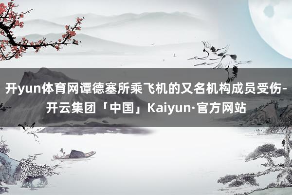 开yun体育网谭德塞所乘飞机的又名机构成员受伤-开云集团「中国」Kaiyun·官方网站