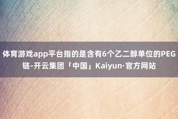 体育游戏app平台指的是含有6个乙二醇单位的PEG链-开云集团「中国」Kaiyun·官方网站