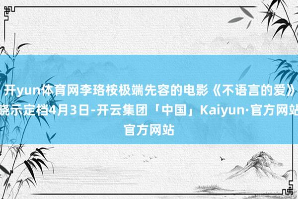 开yun体育网李珞桉极端先容的电影《不语言的爱》晓示定档4月3日-开云集团「中国」Kaiyun·官方网站