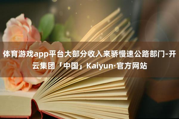 体育游戏app平台大部分收入来骄慢速公路部门-开云集团「中国」Kaiyun·官方网站