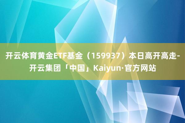 开云体育黄金ETF基金（159937）本日高开高走-开云集团「中国」Kaiyun·官方网站