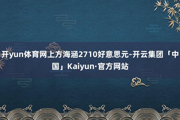 开yun体育网上方海涵2710好意思元-开云集团「中国」Kaiyun·官方网站