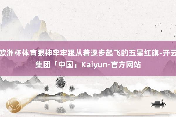 欧洲杯体育眼神牢牢跟从着逐步起飞的五星红旗-开云集团「中国」Kaiyun·官方网站