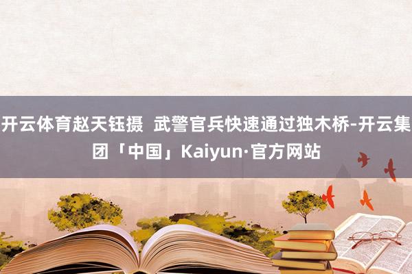 开云体育赵天钰摄  武警官兵快速通过独木桥-开云集团「中国」Kaiyun·官方网站