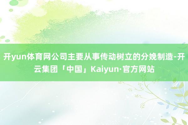 开yun体育网公司主要从事传动树立的分娩制造-开云集团「中国」Kaiyun·官方网站