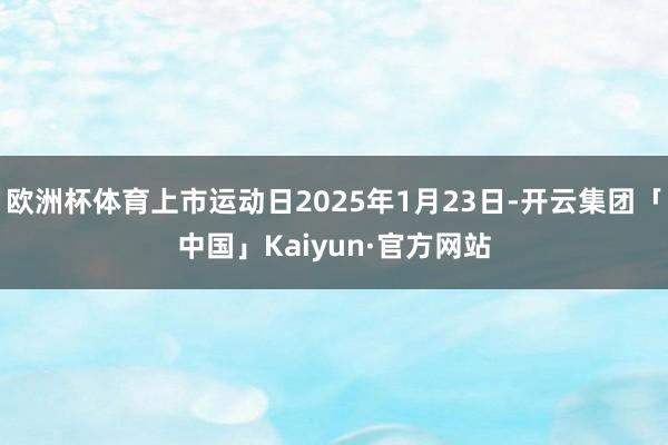 欧洲杯体育上市运动日2025年1月23日-开云集团「中国」Kaiyun·官方网站