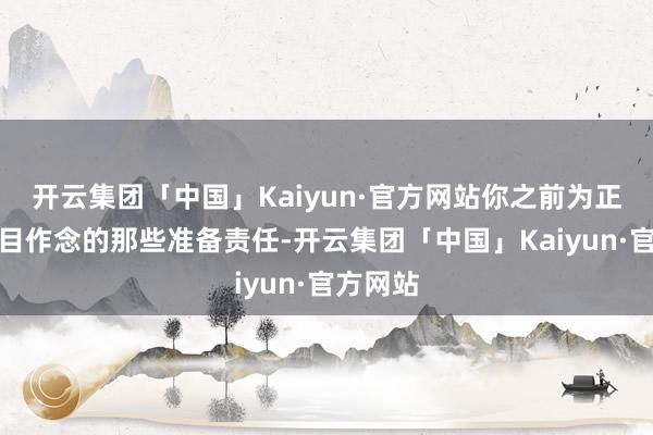 开云集团「中国」Kaiyun·官方网站你之前为正本的题目作念的那些准备责任-开云集团「中国」Kaiyun·官方网站