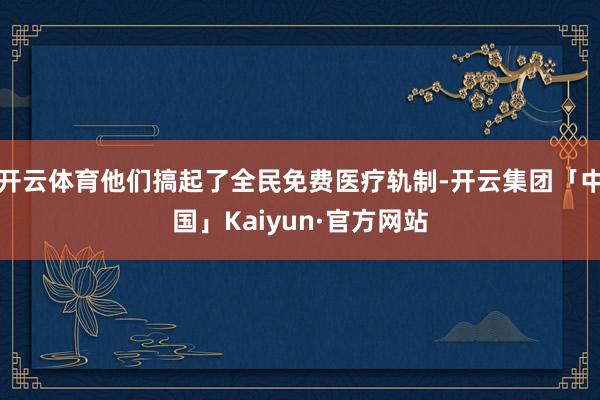 开云体育他们搞起了全民免费医疗轨制-开云集团「中国」Kaiyun·官方网站