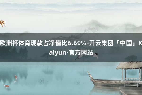 欧洲杯体育现款占净值比6.69%-开云集团「中国」Kaiyun·官方网站