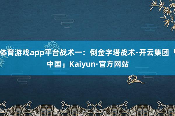 体育游戏app平台战术一：倒金字塔战术-开云集团「中国」Kaiyun·官方网站