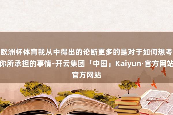 欧洲杯体育我从中得出的论断更多的是对于如何想考你所承担的事情-开云集团「中国」Kaiyun·官方网站